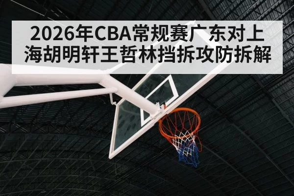 2026年CBA常规赛广东对上海胡明轩王哲林挡拆攻防拆解