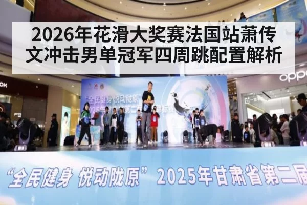 2026年花滑大奖赛法国站萧传文冲击男单冠军四周跳配置解析