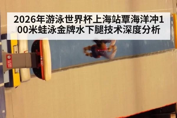 2026年游泳世界杯上海站覃海洋冲100米蛙泳金牌水下腿技术深度分析